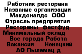 Работник ресторана › Название организации ­ Макдоналдс, ООО › Отрасль предприятия ­ Рестораны, фастфуд › Минимальный оклад ­ 1 - Все города Работа » Вакансии   . Ненецкий АО,Пылемец д.